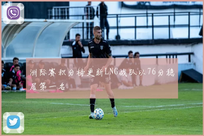 洲际赛积分榜更新LNG战队以76分稳居第一名