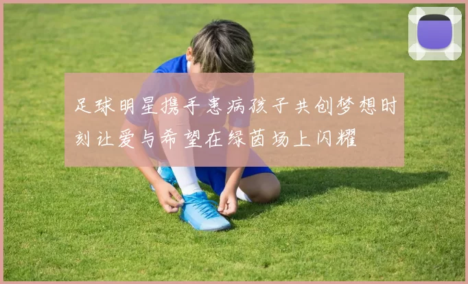 足球明星携手患病孩子共创梦想时刻让爱与希望在绿茵场上闪耀