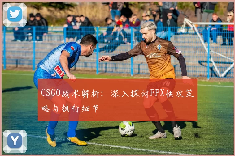 CSGO战术解析：深入探讨FPX快攻策略与执行细节