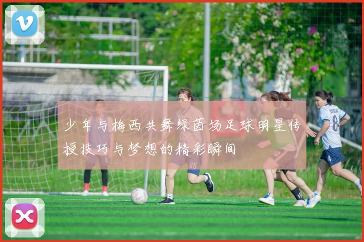少年与梅西共舞绿茵场足球明星传授技巧与梦想的精彩瞬间