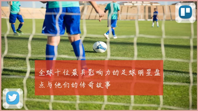 全球十位最具影响力的足球明星盘点与他们的传奇故事