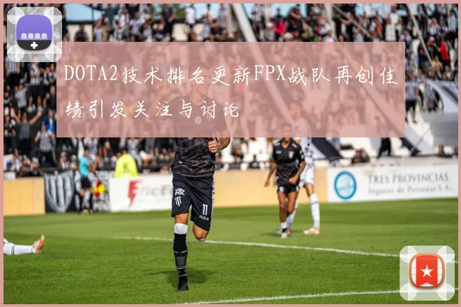 DOTA2技术排名更新FPX战队再创佳绩引发关注与讨论