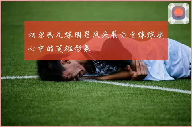 切尔西足球明星风采展示全球球迷心中的英雄形象
