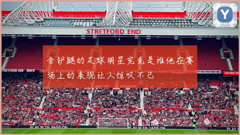 会铲腿的足球明星究竟是谁他在赛场上的表现让人惊叹不已