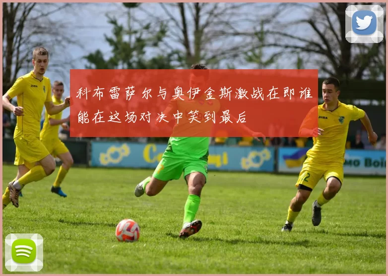 科布雷萨尔与奥伊金斯激战在即谁能在这场对决中笑到最后