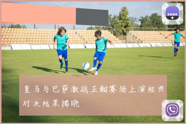 皇马与巴萨激战正酣赛场上演经典对决结果揭晓