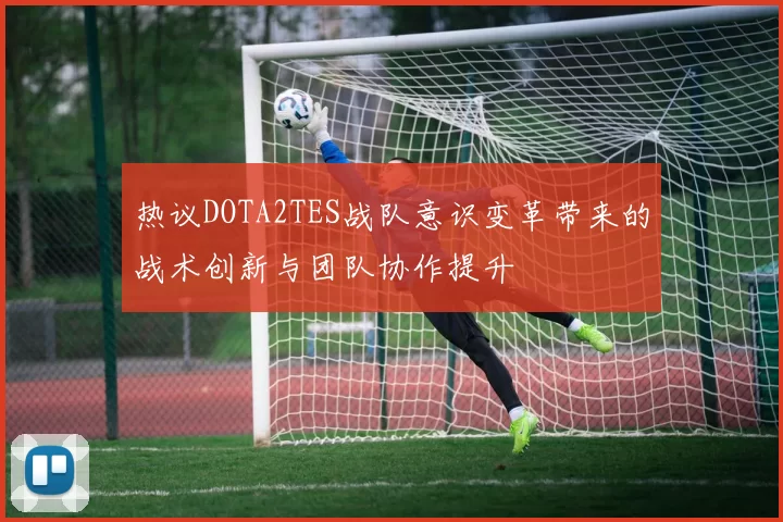 热议DOTA2TES战队意识变革带来的战术创新与团队协作提升
