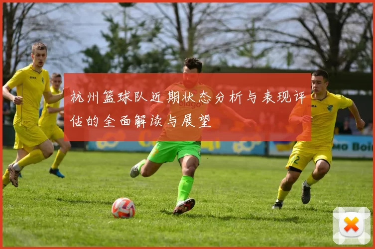 杭州篮球队近期状态分析与表现评估的全面解读与展望