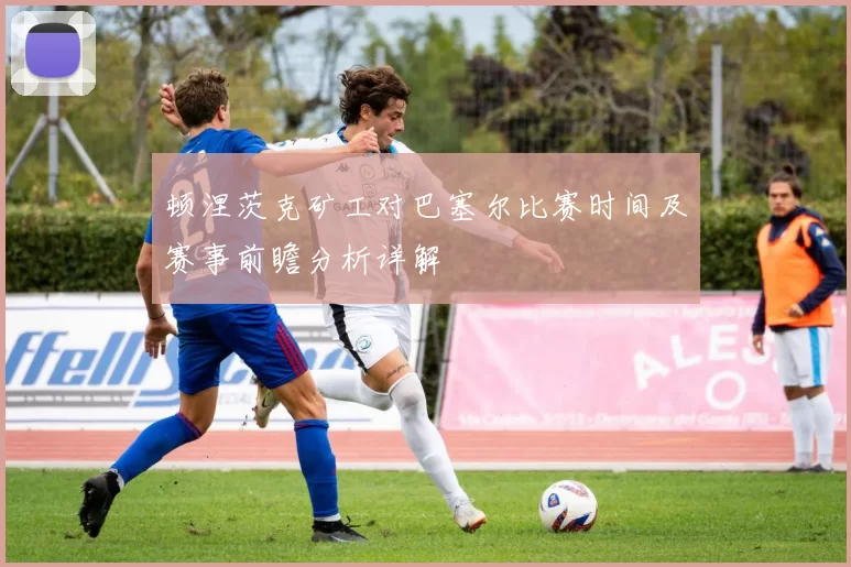 顿涅茨克矿工对巴塞尔比赛时间及赛事前瞻分析详解