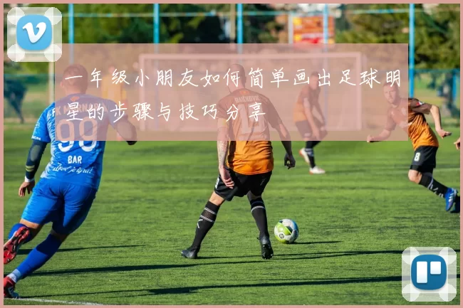 一年级小朋友如何简单画出足球明星的步骤与技巧分享