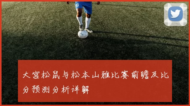 大宫松鼠与松本山雅比赛前瞻及比分预测分析详解