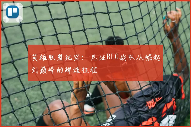 英雄联盟纪实：见证BLG战队从崛起到巅峰的辉煌征程
