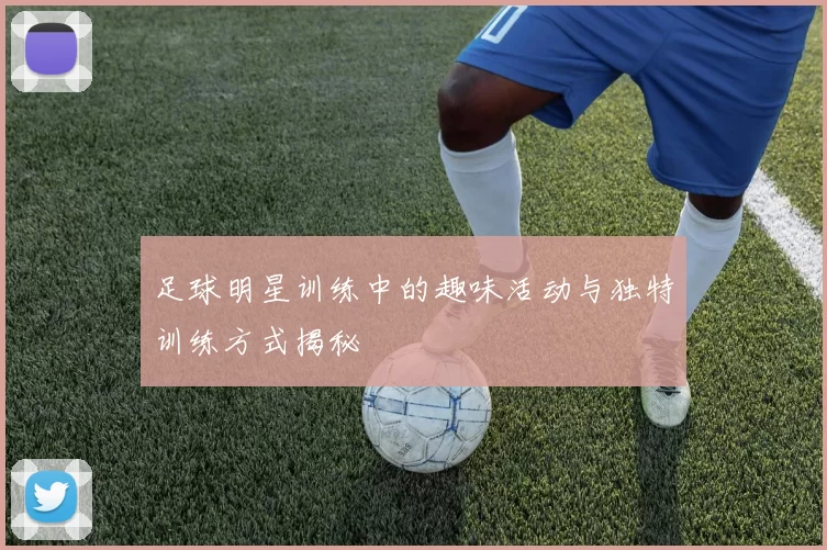 足球明星训练中的趣味活动与独特训练方式揭秘