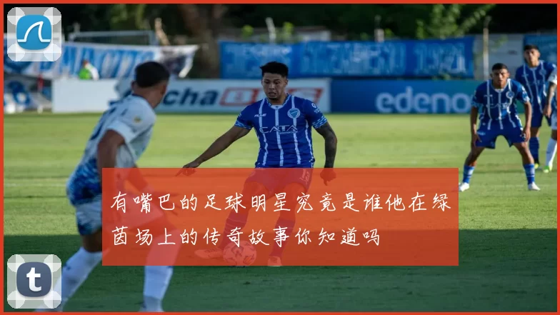 有嘴巴的足球明星究竟是谁他在绿茵场上的传奇故事你知道吗