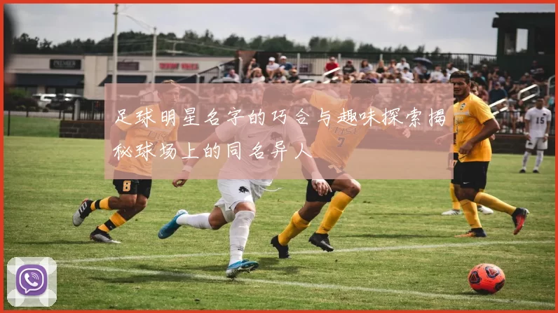 足球明星名字的巧合与趣味探索揭秘球场上的同名异人