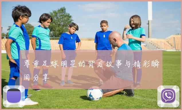 尊重足球明星的背后故事与精彩瞬间分享
