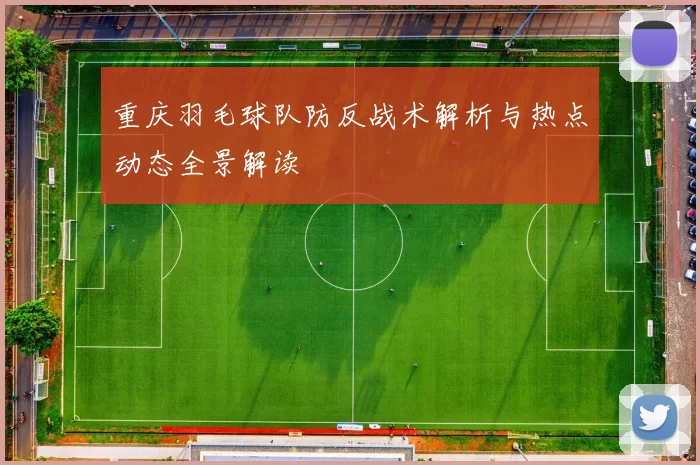 重庆羽毛球队防反战术解析与热点动态全景解读