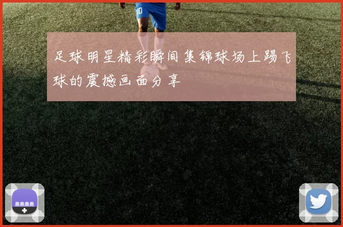 足球明星精彩瞬间集锦球场上踢飞球的震撼画面分享
