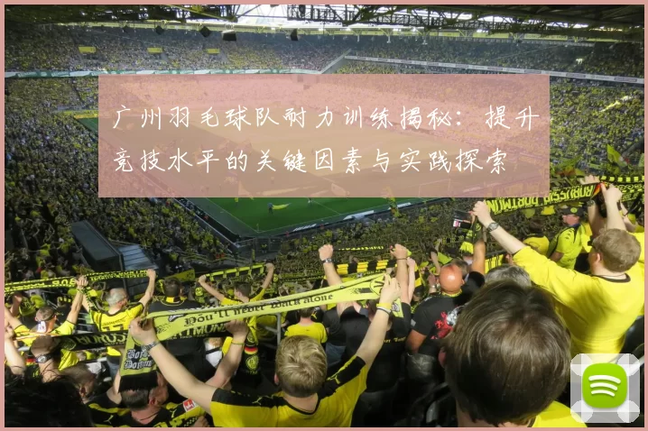广州羽毛球队耐力训练揭秘：提升竞技水平的关键因素与实践探索