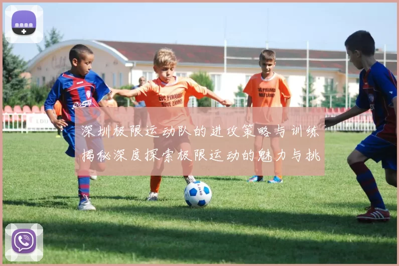 深圳极限运动队的进攻策略与训练揭秘深度探索极限运动的魅力与挑战