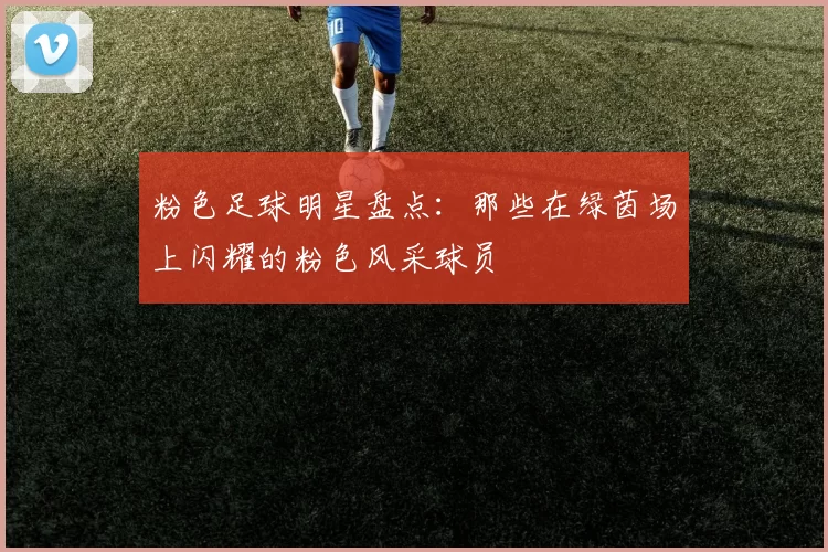 粉色足球明星盘点：那些在绿茵场上闪耀的粉色风采球员