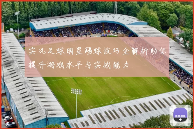 实况足球明星踢球技巧全解析助你提升游戏水平与实战能力