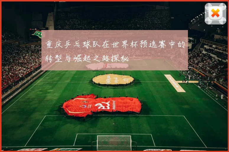 重庆乒乓球队在世界杯预选赛中的转型与崛起之路探秘