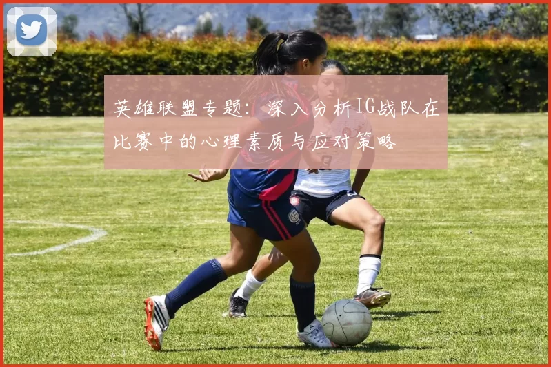 英雄联盟专题：深入分析IG战队在比赛中的心理素质与应对策略