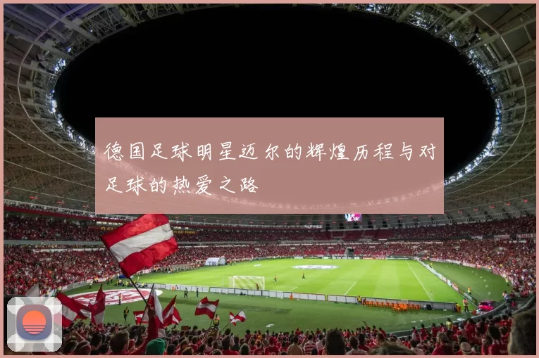 德国足球明星迈尔的辉煌历程与对足球的热爱之路