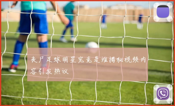 丧尸足球明星究竟是谁揭秘视频内容引发热议