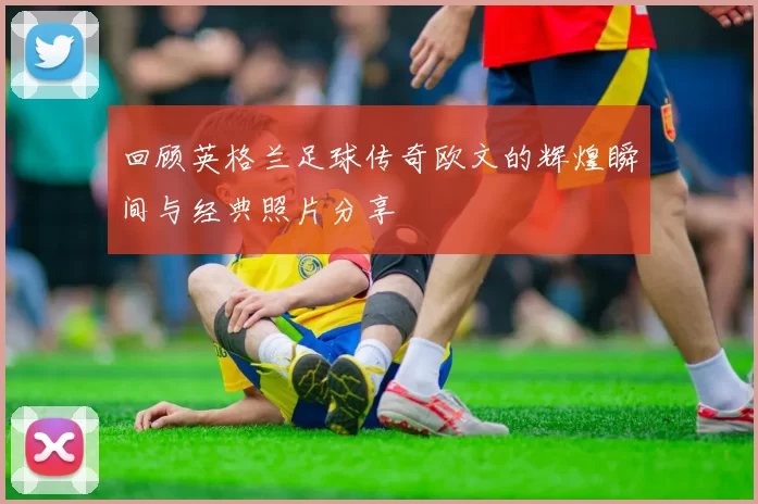 回顾英格兰足球传奇欧文的辉煌瞬间与经典照片分享