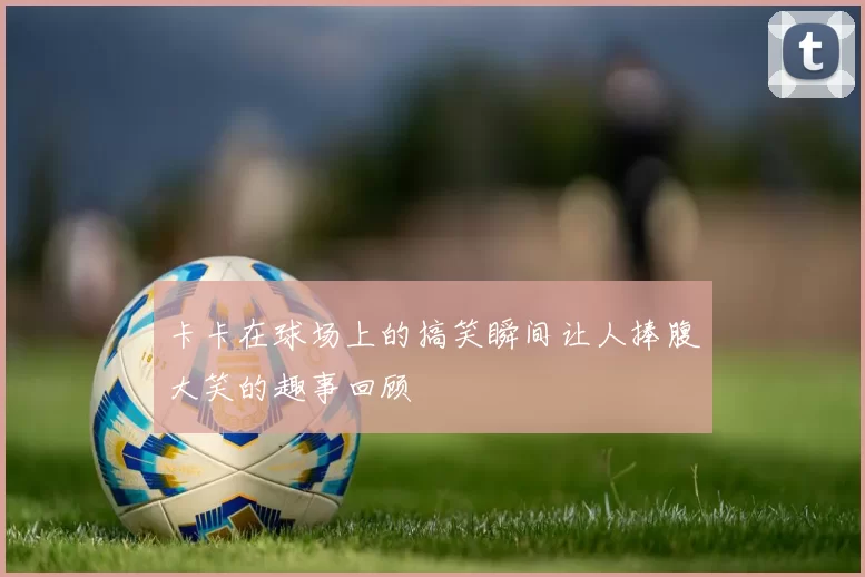 卡卡在球场上的搞笑瞬间让人捧腹大笑的趣事回顾