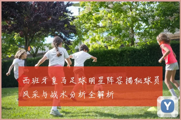 西班牙皇马足球明星阵容揭秘球员风采与战术分析全解析