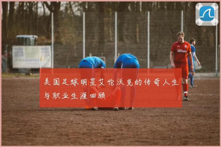 美国足球明星艾伦沃克的传奇人生与职业生涯回顾