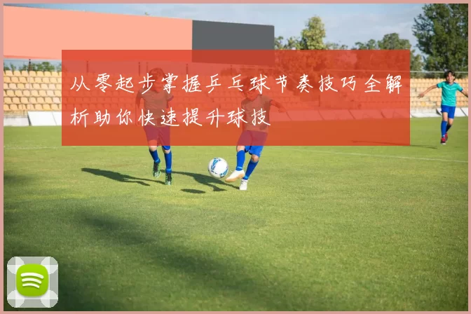 从零起步掌握乒乓球节奏技巧全解析助你快速提升球技
