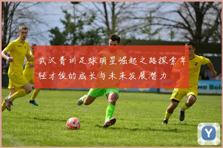 武汉青训足球明星崛起之路探索年轻才俊的成长与未来发展潜力