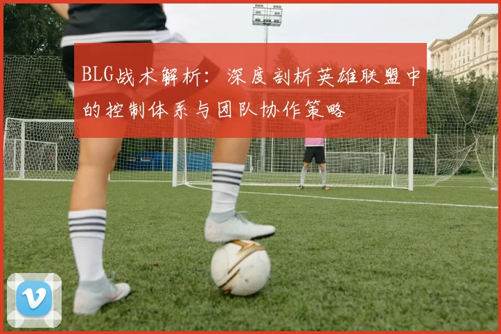 BLG战术解析：深度剖析英雄联盟中的控制体系与团队协作策略