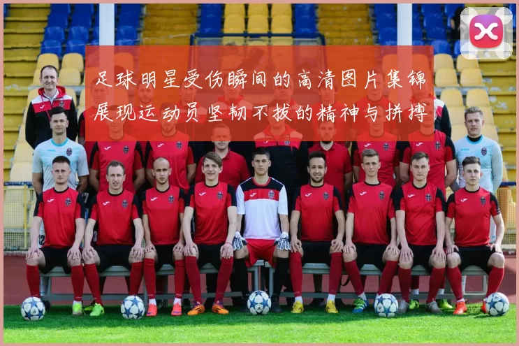 足球明星受伤瞬间的高清图片集锦展现运动员坚韧不拔的精神与拼搏精神