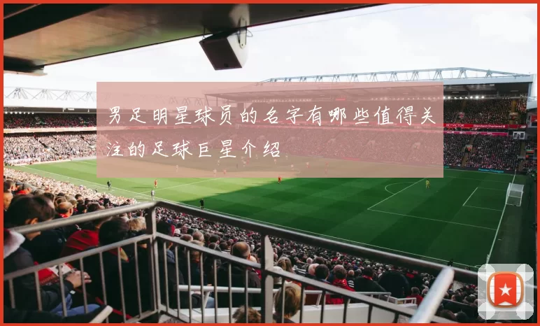 男足明星球员的名字有哪些值得关注的足球巨星介绍