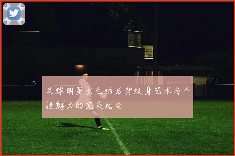 足球明星女生的后背纹身艺术与个性魅力的完美结合