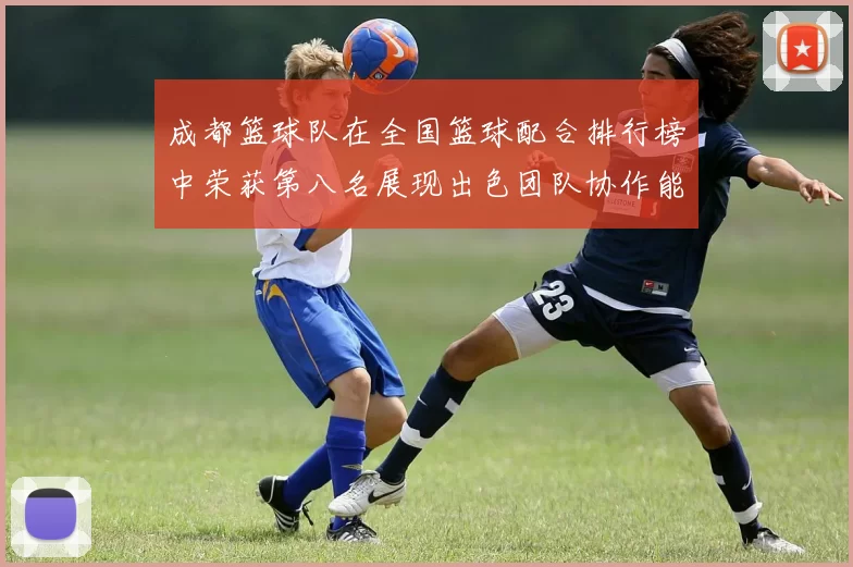 成都篮球队在全国篮球配合排行榜中荣获第八名展现出色团队协作能力