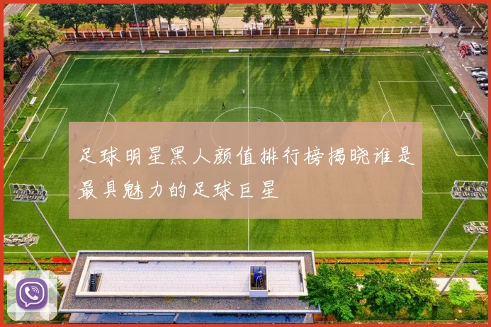 足球明星黑人颜值排行榜揭晓谁是最具魅力的足球巨星
