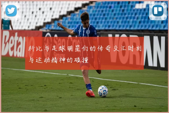 科比与足球明星们的传奇交汇时刻与运动精神的碰撞