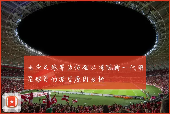 当今足球界为何难以涌现新一代明星球员的深层原因分析