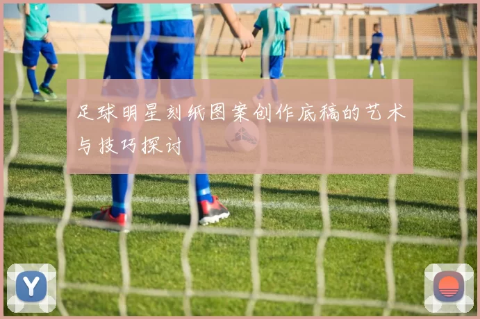 足球明星刻纸图案创作底稿的艺术与技巧探讨