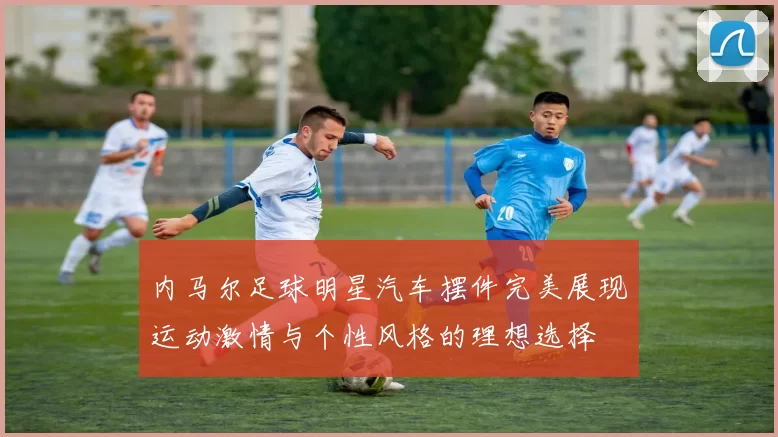 内马尔足球明星汽车摆件完美展现运动激情与个性风格的理想选择