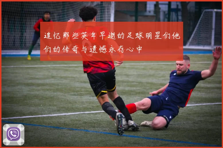 追忆那些英年早逝的足球明星们他们的传奇与遗憾永存心中