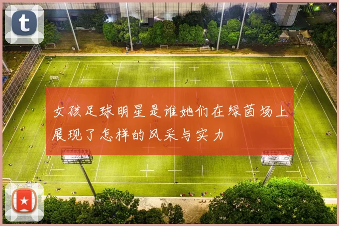 女孩足球明星是谁她们在绿茵场上展现了怎样的风采与实力