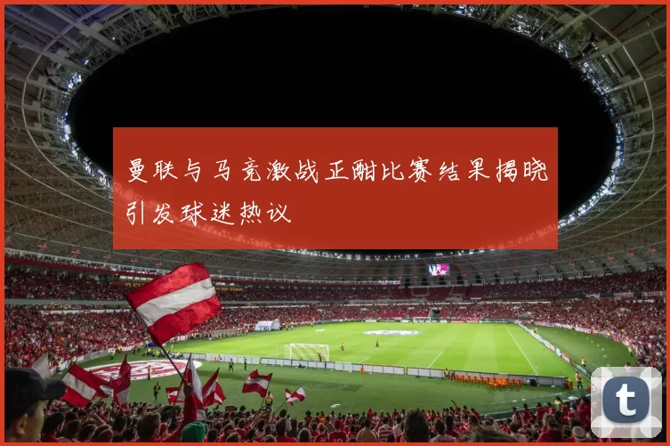 曼联与马竞激战正酣比赛结果揭晓引发球迷热议