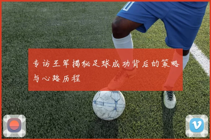 专访王军揭秘足球成功背后的策略与心路历程